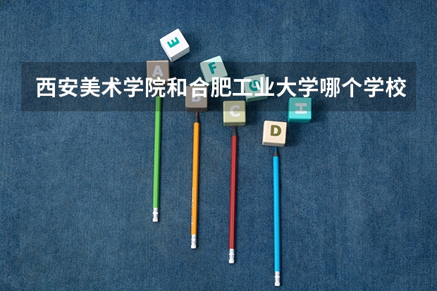 西安美术学院和合肥工业大学哪个学校比较好