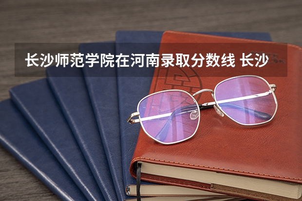 长沙师范学院在河南录取分数线 长沙师范学院录取分数线