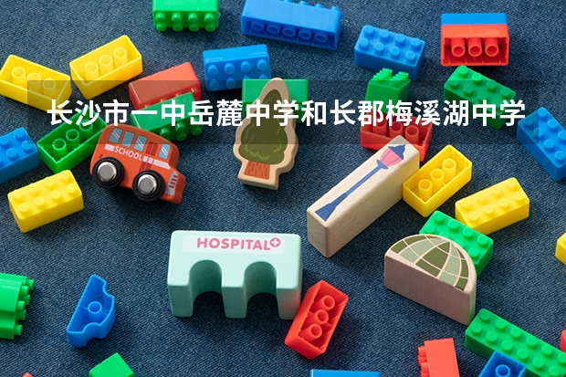 长沙市一中岳麓中学和长郡梅溪湖中学哪个好,