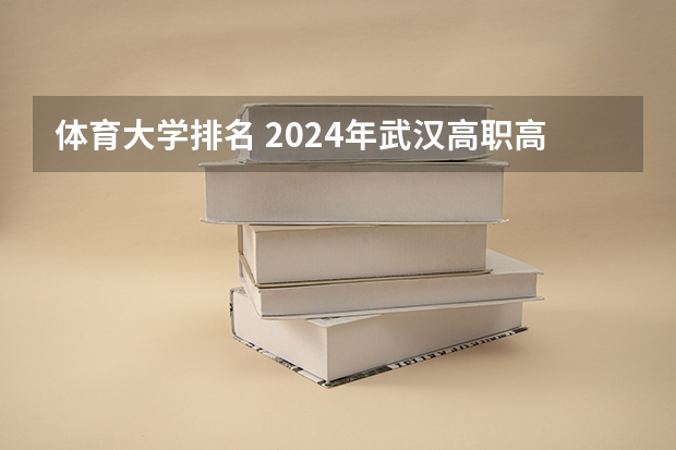 体育大学排名 2024年武汉高职高专院校排名