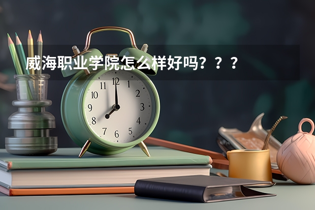 威海职业学院怎么样好吗???