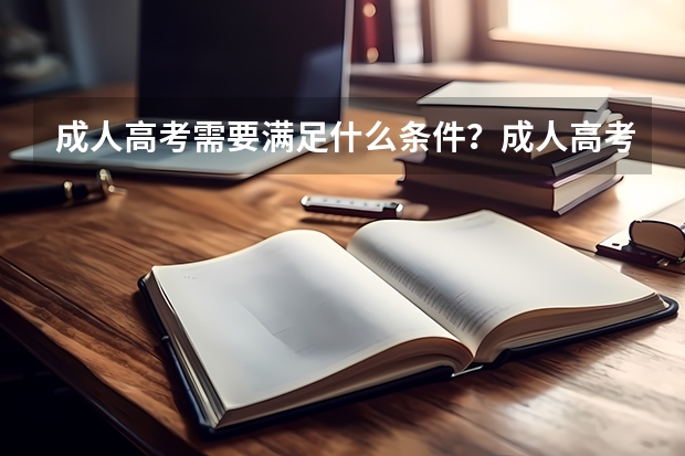 成人高考需要满足什么条件?成人高考的考试时间和报名流程是什么?