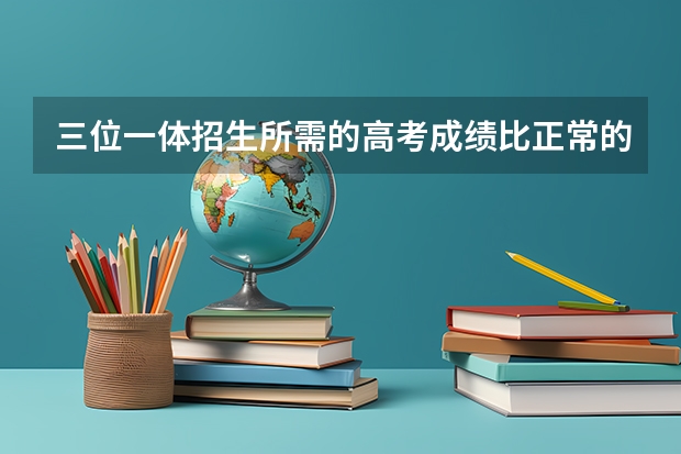 三位一体招生所需的高考成绩比正常的分数线低多少
