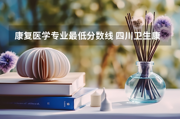 康复医学专业最低分数线 四川卫生康复职业学院分数线
