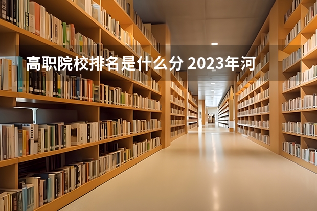 高职院校排名是什么分 2023年河南高职专科院校排名是怎样的?