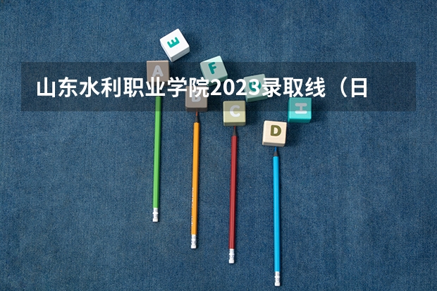 山东水利职业学院2023录取线（日照水利学校提前批分数线）