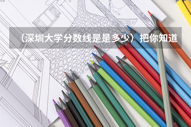 (深圳大学分数线是是多少)把你知道的哪些大学的分数线告诉我