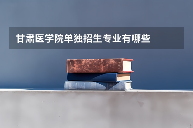 甘肃医学院单独招生专业有哪些