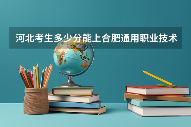 河北考生多少分能上合肥通用职业技术学院