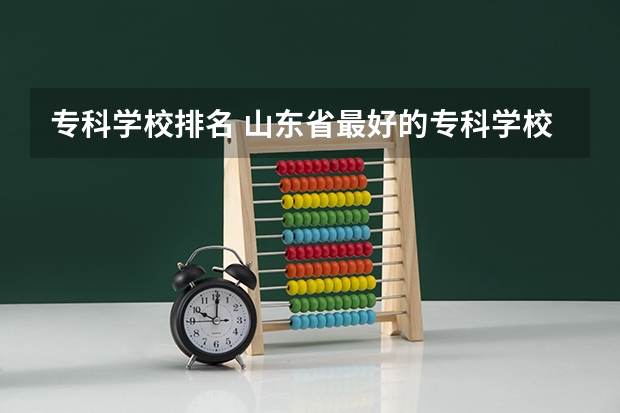 专科学校排名 山东省最好的专科学校排名公办