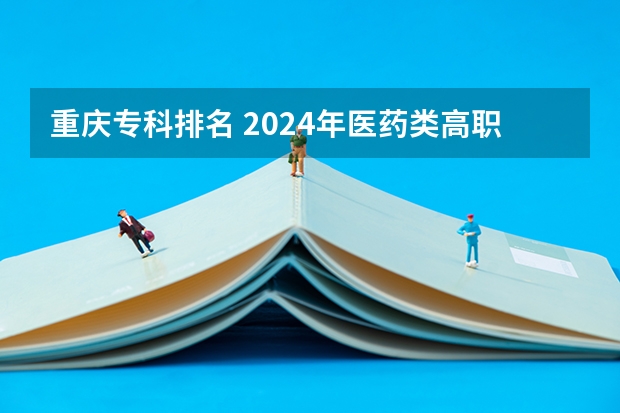 重庆专科排名 2024年医药类高职院校排名：天津医学高等专科学校第一