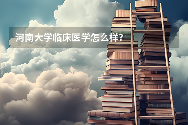 河南大学临床医学怎么样？