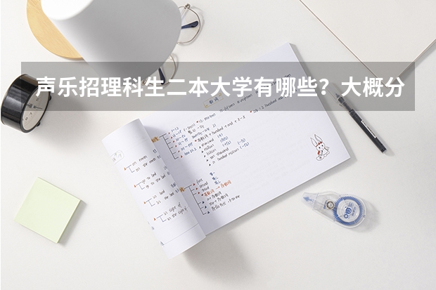 声乐招理科生二本大学有哪些?大概分数线是多少?详细点,谢谢。