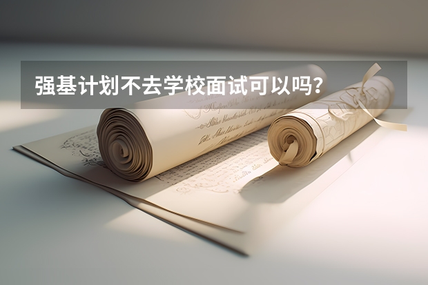 强基计划不去学校面试可以吗？