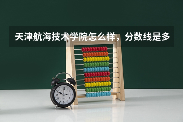 天津航海技术学院怎么样，分数线是多少