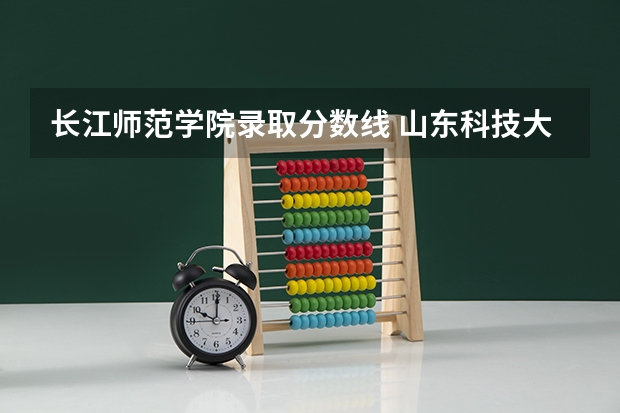 长江师范学院录取分数线 山东科技大学综合评价招生分数线