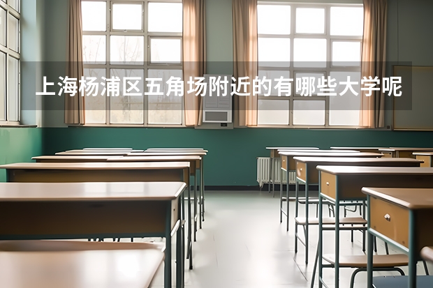 上海杨浦区五角场附近的有哪些大学呢?