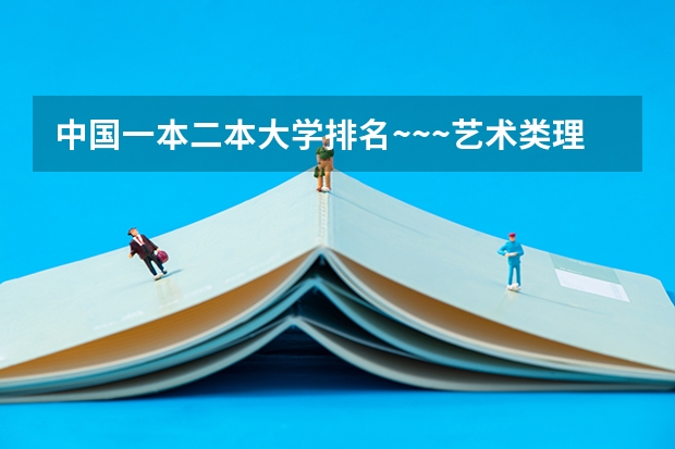 中国一本二本大学排名~~~艺术类理科类文科类~~(2023全国文科二本大学排名及分数线)