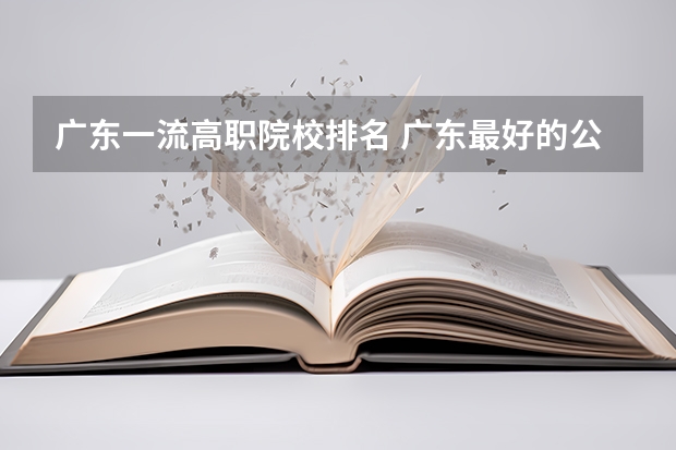 广东一流高职院校排名 广东最好的公办大专排名前20