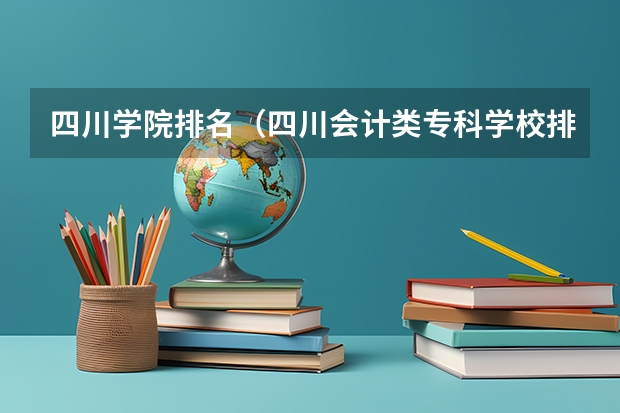 四川学院排名（四川会计类专科学校排名、招生联系方式和详细资料？力求！）