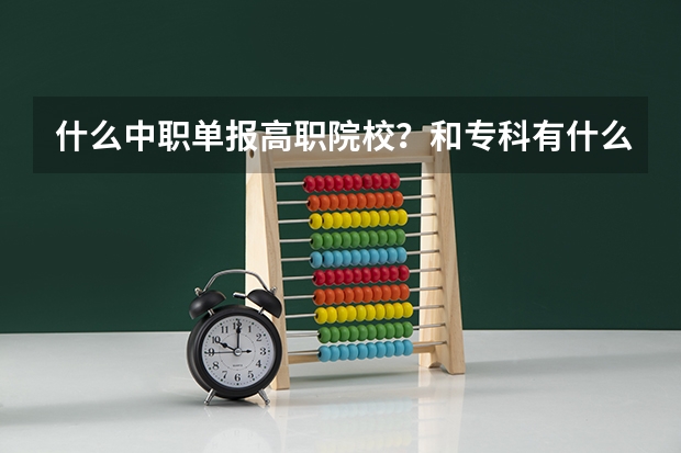 什么中职单报高职院校?和专科有什么区别?