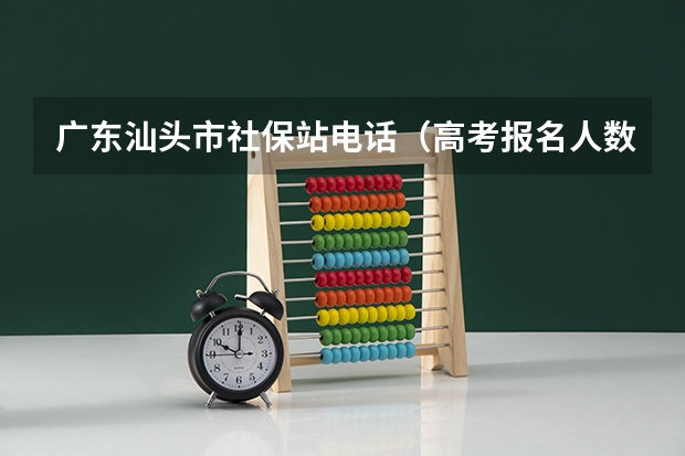 广东汕头市社保站电话（高考报名人数）