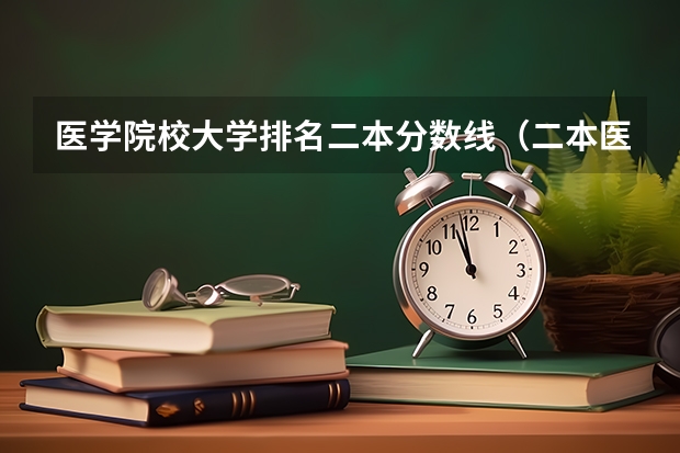 医学院校大学排名二本分数线（二本医药大学排名及分数线）
