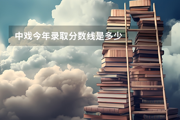 中戏今年录取分数线是多少