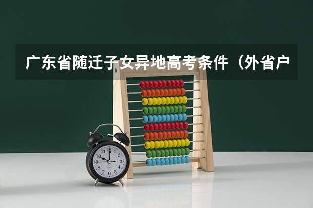广东省随迁子女异地高考条件（外省户口广东省高考报名条件）