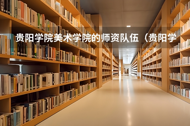 贵阳学院美术学院的师资队伍（贵阳学院美术学院的历史沿革/简介）