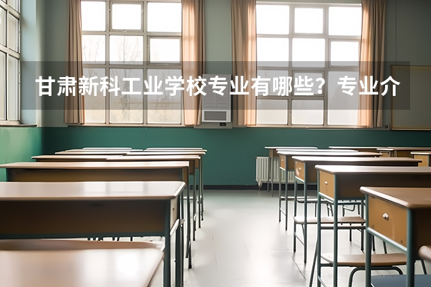 甘肃新科工业学校专业有哪些?专业介绍
