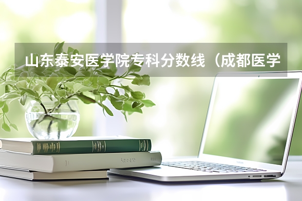 山东泰安医学院专科分数线（成都医学院专科录取分数线）