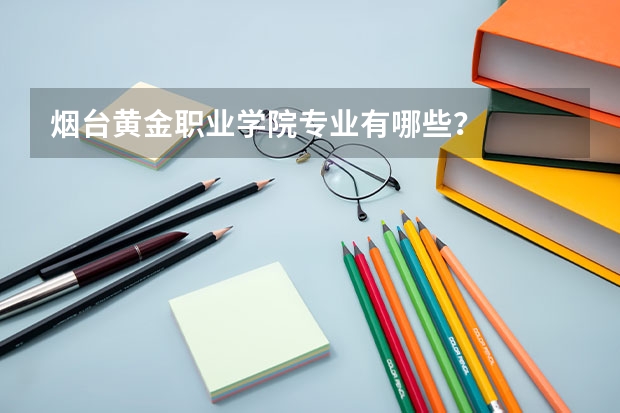 烟台黄金职业学院专业有哪些?