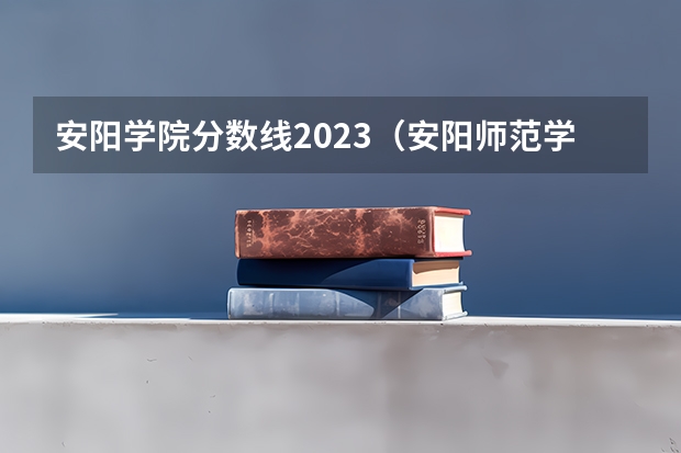 安阳学院分数线2023（安阳师范学院分数线）
