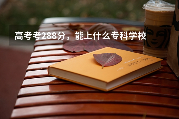 高考考288分，能上什么专科学校