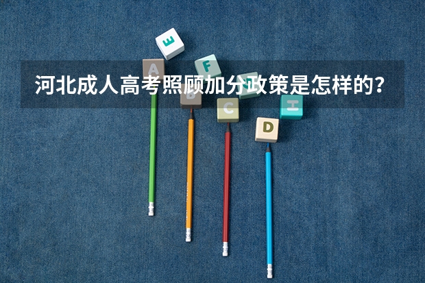 河北成人高考照顾加分政策是怎样的?(河北成人高考报名须知?)