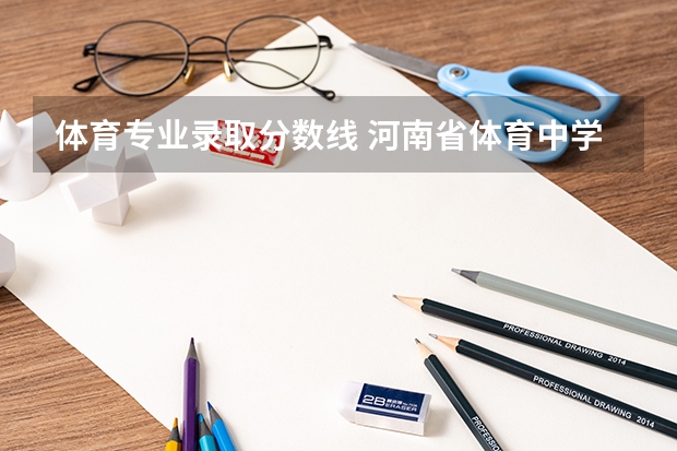体育专业录取分数线 河南省体育中学高中部录取分数线