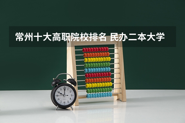常州十大高职院校排名 民办二本大学排名