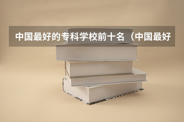 中国最好的专科学校前十名（中国最好的专科是哪几所学校）