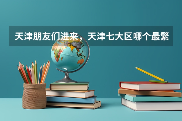 天津朋友们进来,天津七大区哪个最繁华