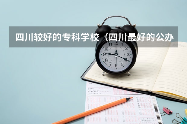 四川较好的专科学校（四川最好的公办专科）