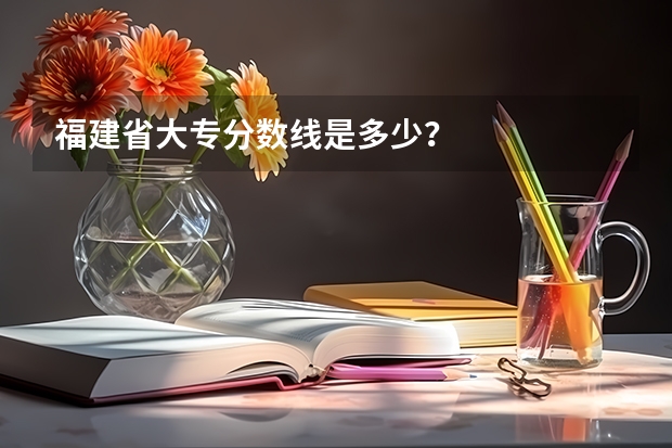 福建省大专分数线是多少？