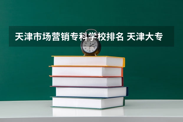 天津市场营销专科学校排名 天津大专自主招生院校名单及排名