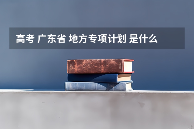 高考 广东省 地方专项计划 是什么意思