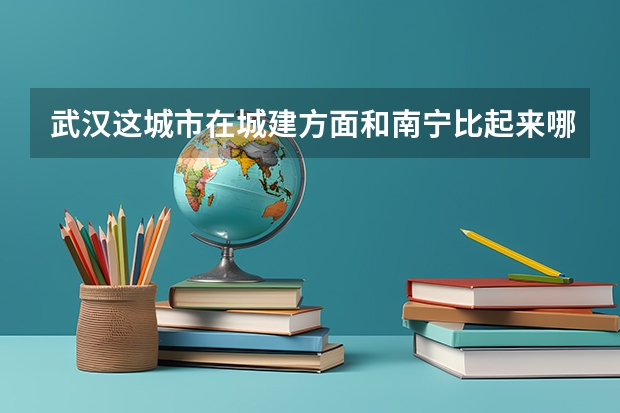 武汉这城市在城建方面和南宁比起来哪个更好?