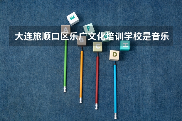 大连旅顺口区乐广文化培训学校是音乐高考吗?