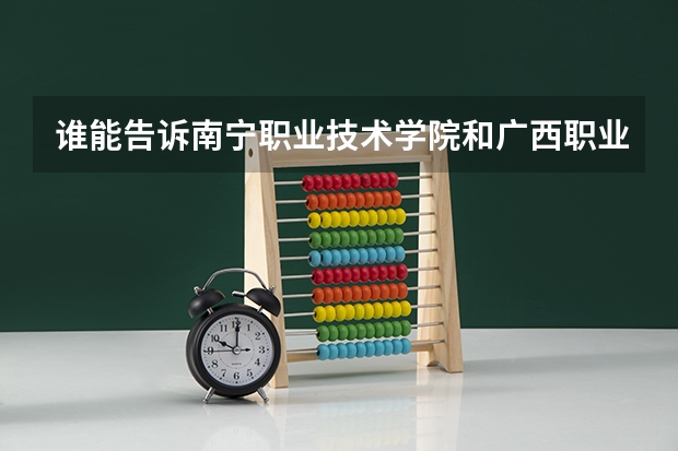 谁能告诉南宁职业技术学院和广西职业技术学院哪个好