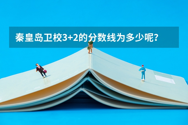 秦皇岛卫校3+2的分数线为多少呢？