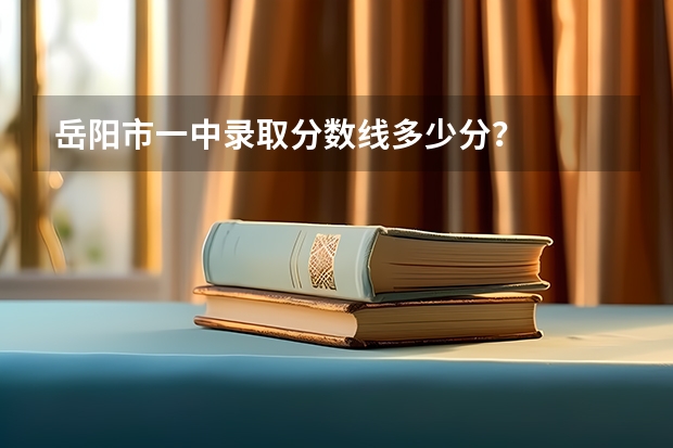 岳阳市一中录取分数线多少分?