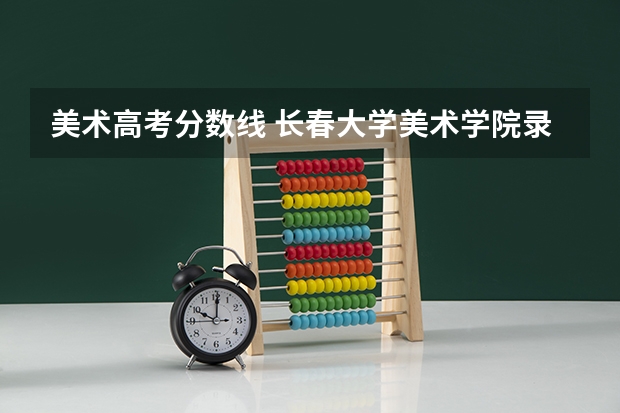 美术高考分数线 长春大学美术学院录取分数线